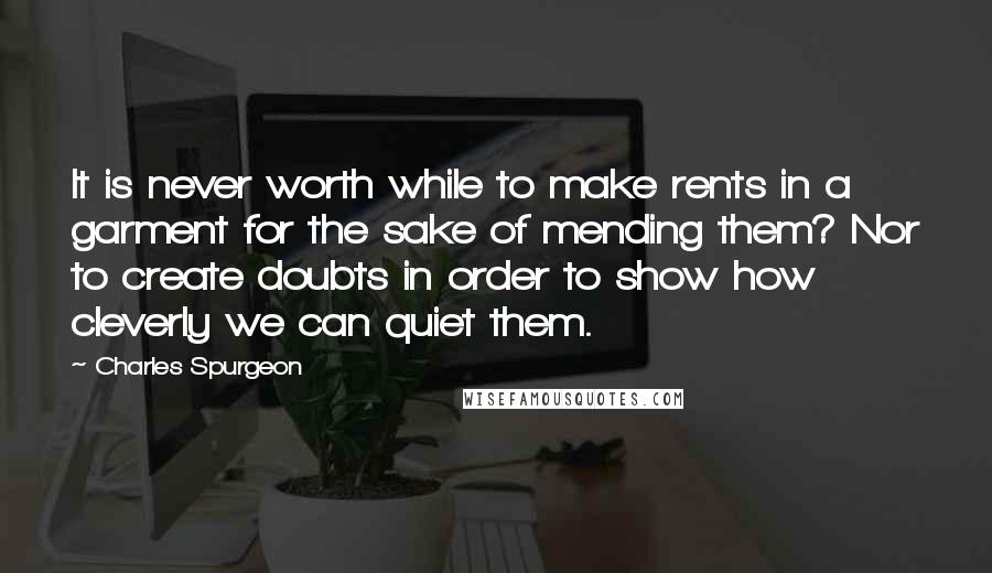 Charles Spurgeon Quotes: It is never worth while to make rents in a garment for the sake of mending them? Nor to create doubts in order to show how cleverly we can quiet them.