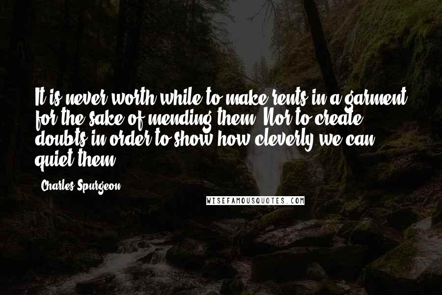 Charles Spurgeon Quotes: It is never worth while to make rents in a garment for the sake of mending them? Nor to create doubts in order to show how cleverly we can quiet them.