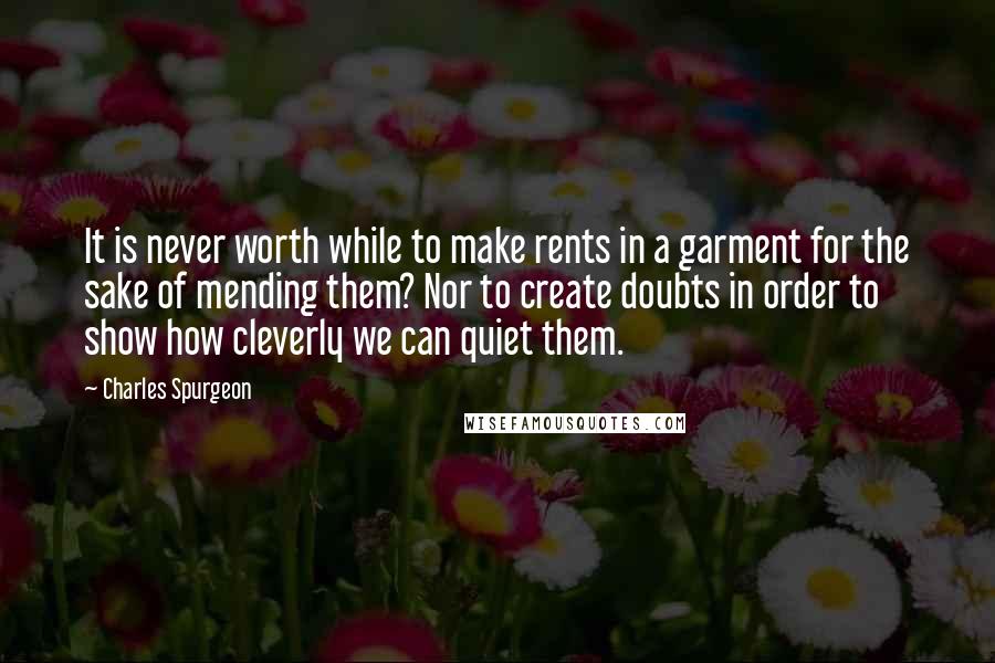 Charles Spurgeon Quotes: It is never worth while to make rents in a garment for the sake of mending them? Nor to create doubts in order to show how cleverly we can quiet them.