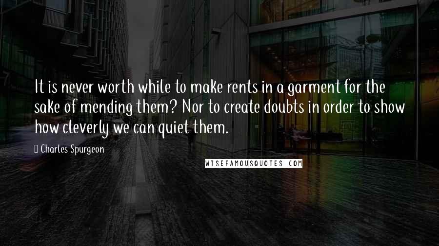 Charles Spurgeon Quotes: It is never worth while to make rents in a garment for the sake of mending them? Nor to create doubts in order to show how cleverly we can quiet them.