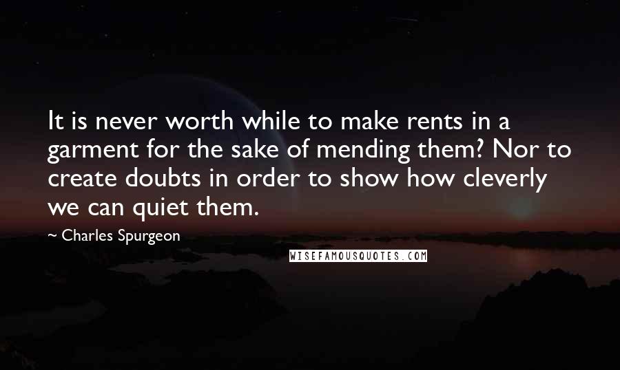 Charles Spurgeon Quotes: It is never worth while to make rents in a garment for the sake of mending them? Nor to create doubts in order to show how cleverly we can quiet them.