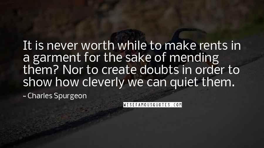 Charles Spurgeon Quotes: It is never worth while to make rents in a garment for the sake of mending them? Nor to create doubts in order to show how cleverly we can quiet them.