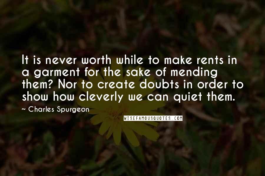 Charles Spurgeon Quotes: It is never worth while to make rents in a garment for the sake of mending them? Nor to create doubts in order to show how cleverly we can quiet them.