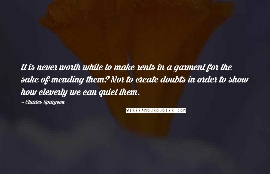 Charles Spurgeon Quotes: It is never worth while to make rents in a garment for the sake of mending them? Nor to create doubts in order to show how cleverly we can quiet them.