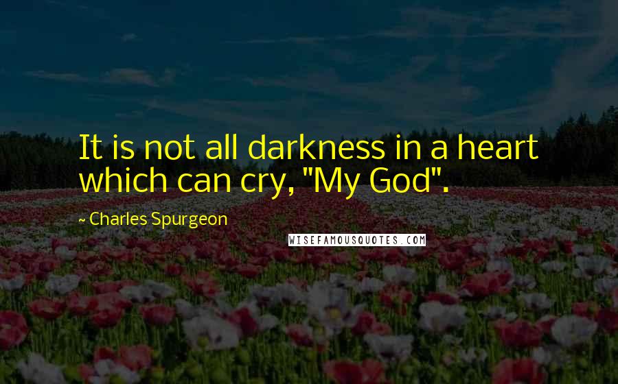 Charles Spurgeon Quotes: It is not all darkness in a heart which can cry, "My God".