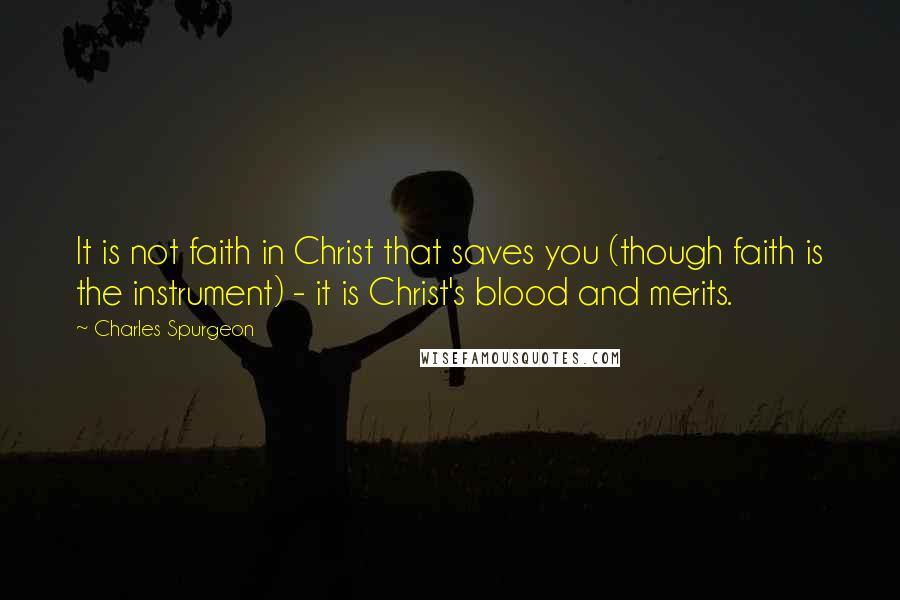 Charles Spurgeon Quotes: It is not faith in Christ that saves you (though faith is the instrument) - it is Christ's blood and merits.
