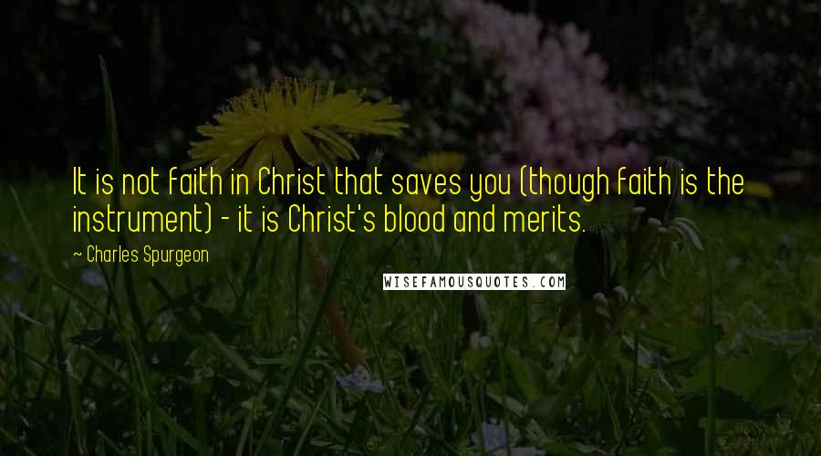 Charles Spurgeon Quotes: It is not faith in Christ that saves you (though faith is the instrument) - it is Christ's blood and merits.