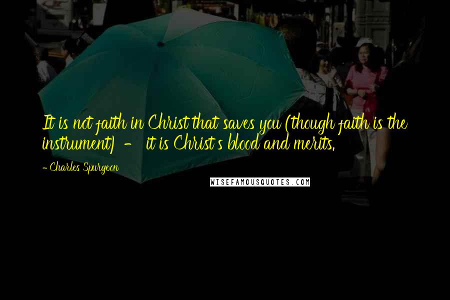 Charles Spurgeon Quotes: It is not faith in Christ that saves you (though faith is the instrument) - it is Christ's blood and merits.