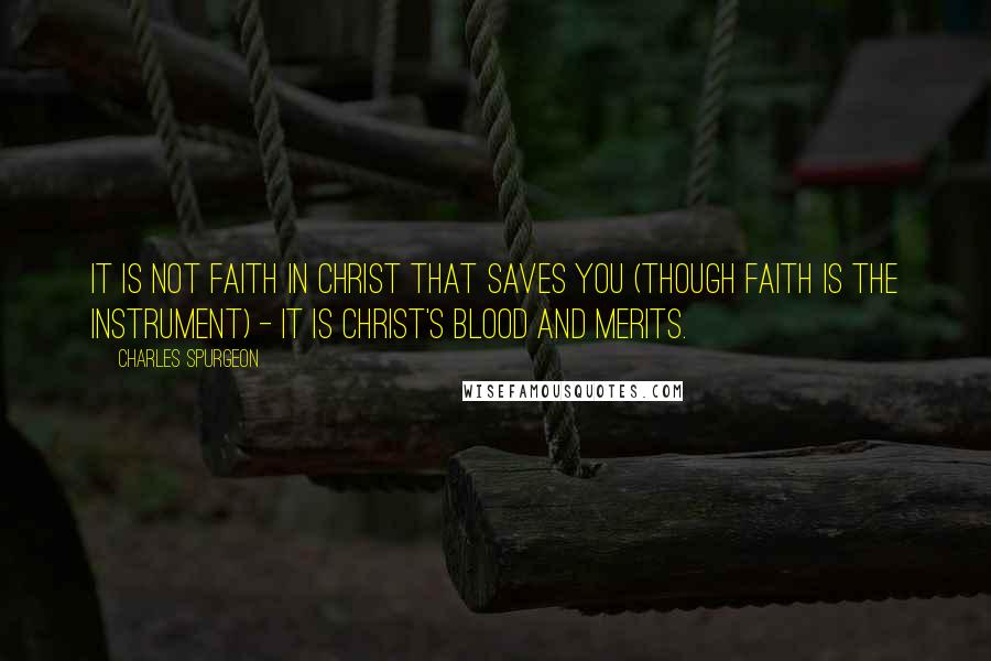 Charles Spurgeon Quotes: It is not faith in Christ that saves you (though faith is the instrument) - it is Christ's blood and merits.