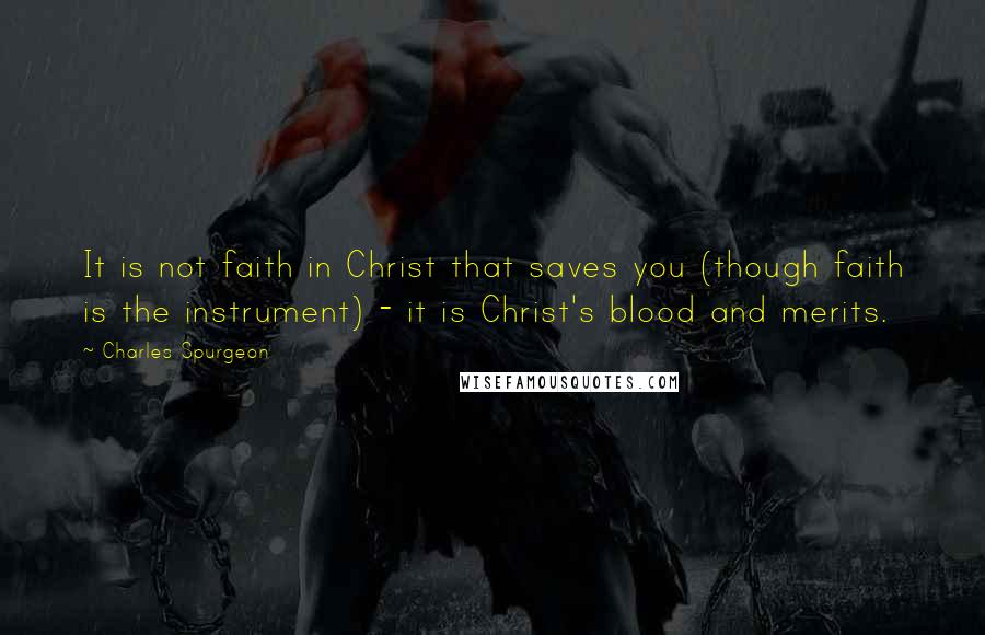 Charles Spurgeon Quotes: It is not faith in Christ that saves you (though faith is the instrument) - it is Christ's blood and merits.
