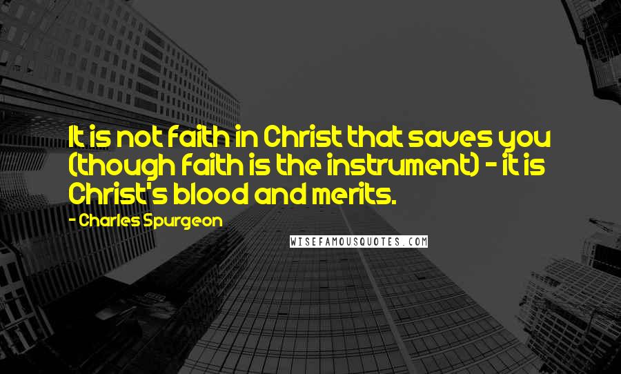 Charles Spurgeon Quotes: It is not faith in Christ that saves you (though faith is the instrument) - it is Christ's blood and merits.