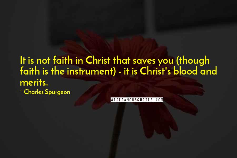 Charles Spurgeon Quotes: It is not faith in Christ that saves you (though faith is the instrument) - it is Christ's blood and merits.