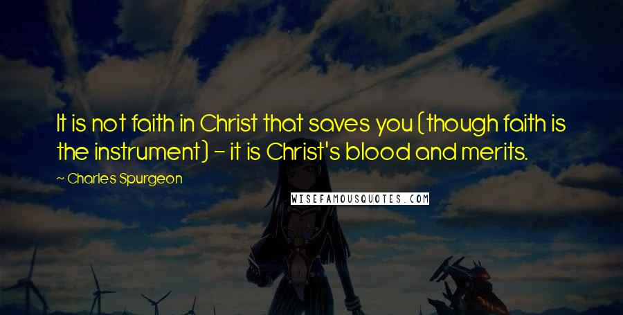 Charles Spurgeon Quotes: It is not faith in Christ that saves you (though faith is the instrument) - it is Christ's blood and merits.