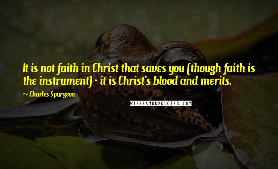Charles Spurgeon Quotes: It is not faith in Christ that saves you (though faith is the instrument) - it is Christ's blood and merits.