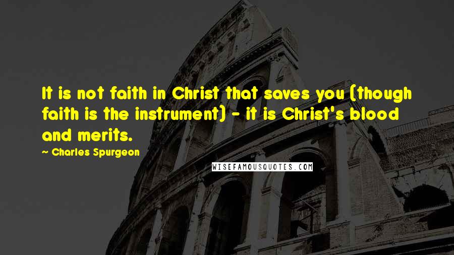 Charles Spurgeon Quotes: It is not faith in Christ that saves you (though faith is the instrument) - it is Christ's blood and merits.