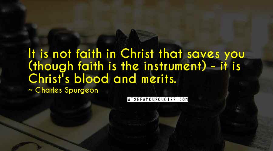 Charles Spurgeon Quotes: It is not faith in Christ that saves you (though faith is the instrument) - it is Christ's blood and merits.
