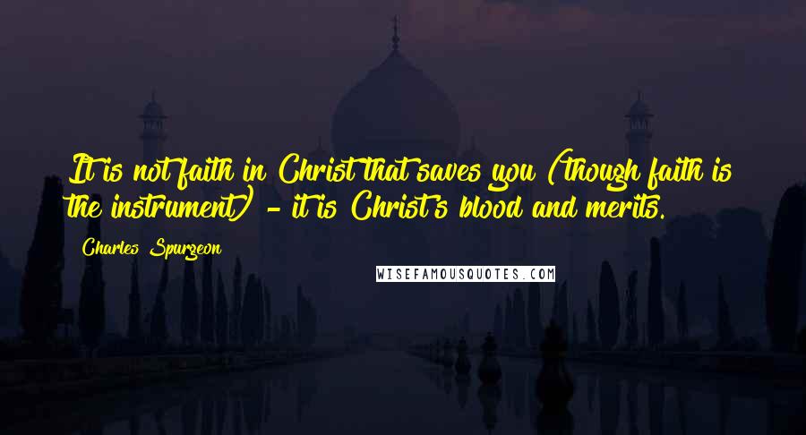 Charles Spurgeon Quotes: It is not faith in Christ that saves you (though faith is the instrument) - it is Christ's blood and merits.