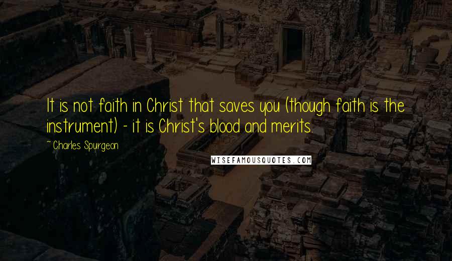 Charles Spurgeon Quotes: It is not faith in Christ that saves you (though faith is the instrument) - it is Christ's blood and merits.