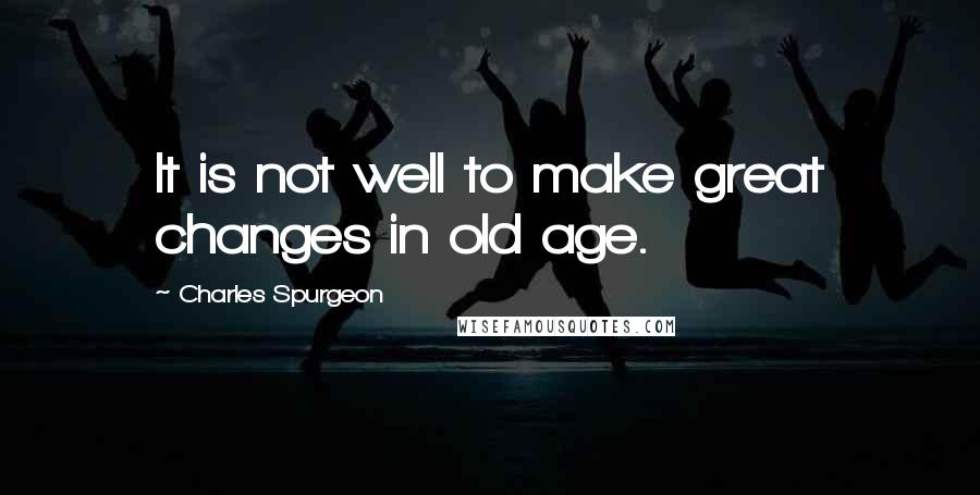 Charles Spurgeon Quotes: It is not well to make great changes in old age.