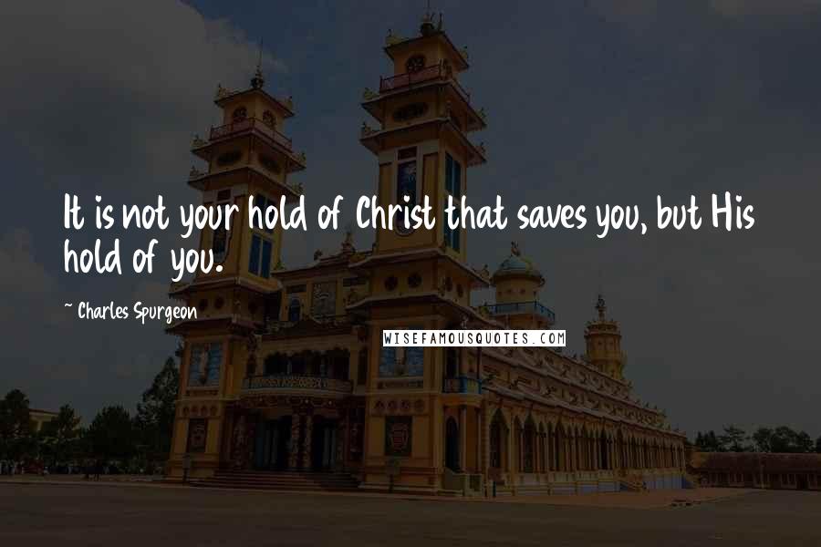 Charles Spurgeon Quotes: It is not your hold of Christ that saves you, but His hold of you.