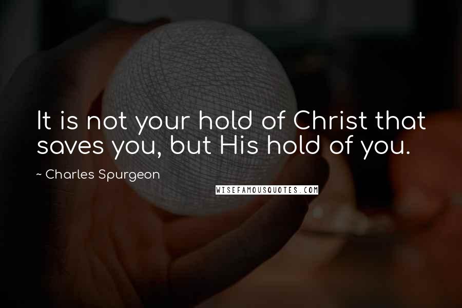 Charles Spurgeon Quotes: It is not your hold of Christ that saves you, but His hold of you.