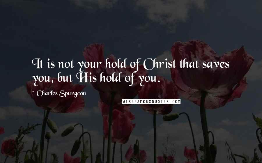 Charles Spurgeon Quotes: It is not your hold of Christ that saves you, but His hold of you.