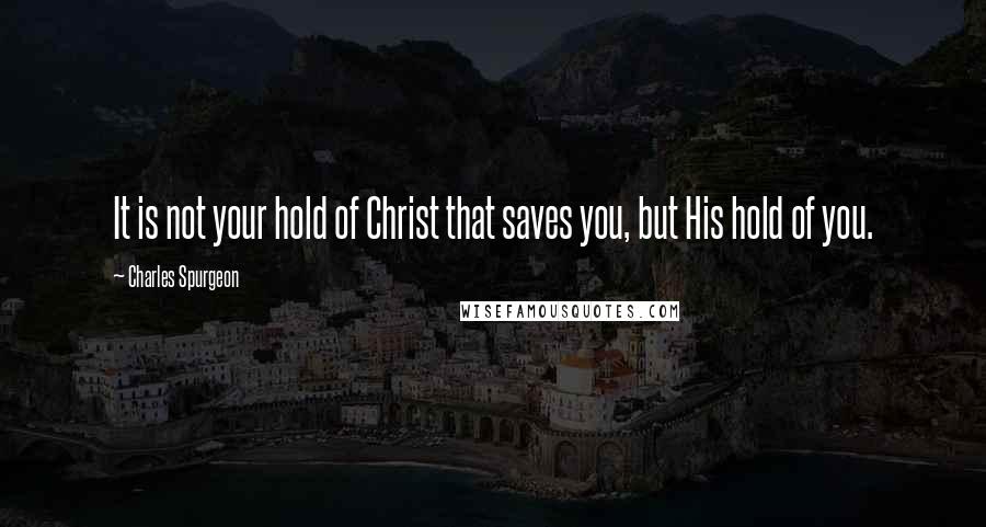 Charles Spurgeon Quotes: It is not your hold of Christ that saves you, but His hold of you.