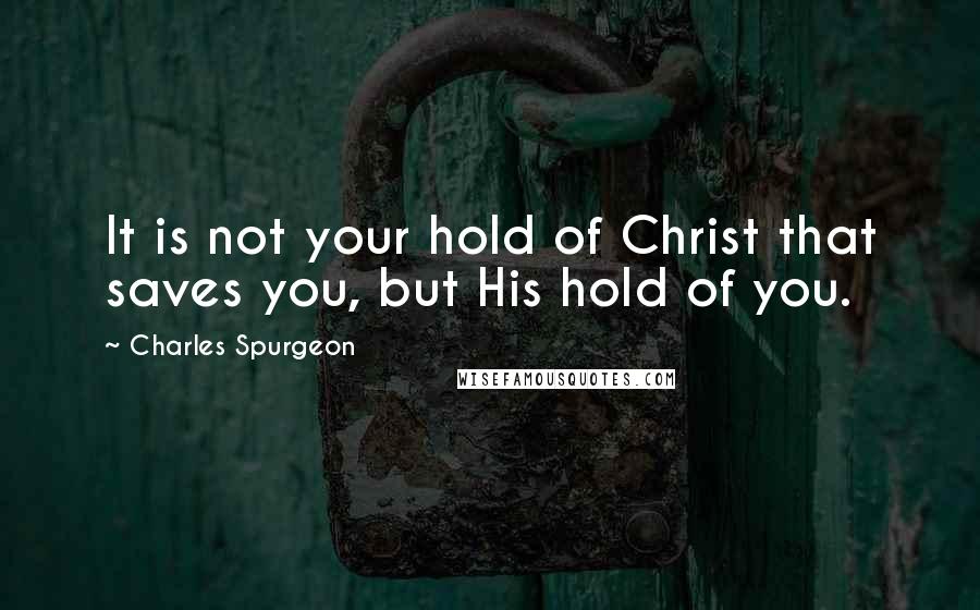 Charles Spurgeon Quotes: It is not your hold of Christ that saves you, but His hold of you.