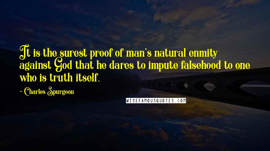 Charles Spurgeon Quotes: It is the surest proof of man's natural enmity against God that he dares to impute falsehood to one who is truth itself.