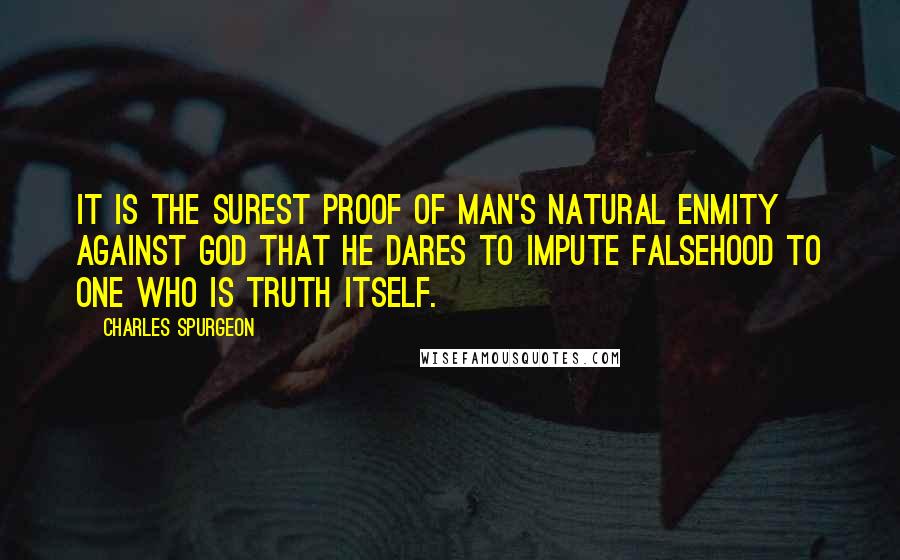 Charles Spurgeon Quotes: It is the surest proof of man's natural enmity against God that he dares to impute falsehood to one who is truth itself.