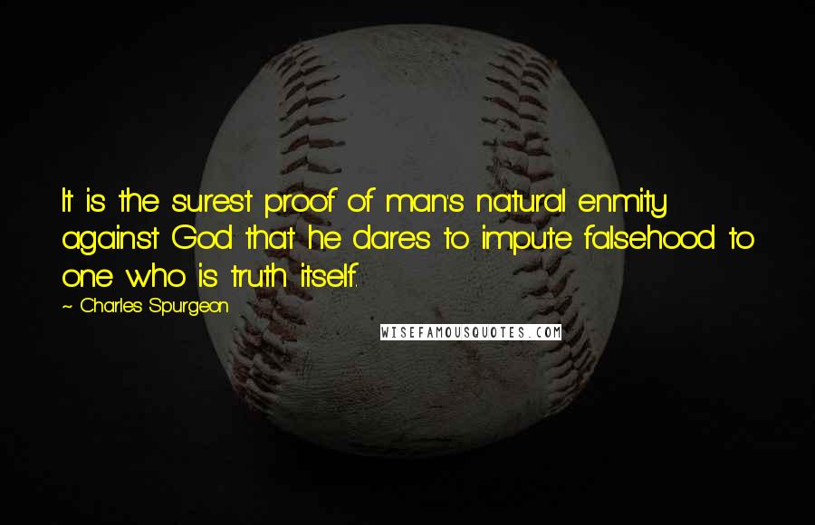 Charles Spurgeon Quotes: It is the surest proof of man's natural enmity against God that he dares to impute falsehood to one who is truth itself.