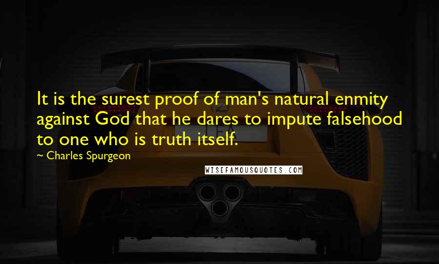 Charles Spurgeon Quotes: It is the surest proof of man's natural enmity against God that he dares to impute falsehood to one who is truth itself.