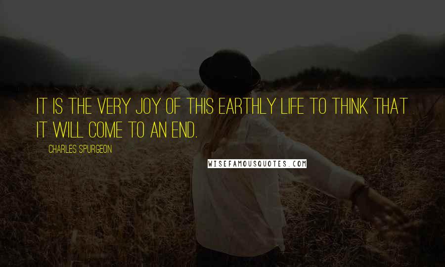 Charles Spurgeon Quotes: It is the very joy of this earthly life to think that it will come to an end.