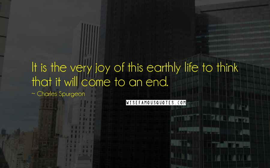 Charles Spurgeon Quotes: It is the very joy of this earthly life to think that it will come to an end.