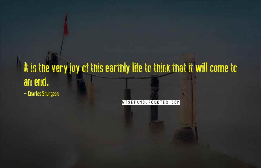 Charles Spurgeon Quotes: It is the very joy of this earthly life to think that it will come to an end.
