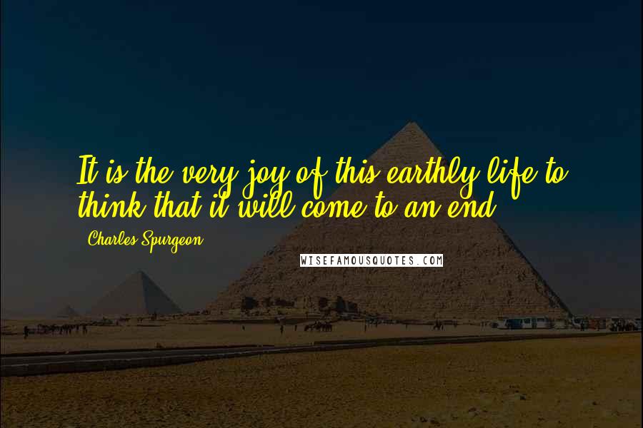 Charles Spurgeon Quotes: It is the very joy of this earthly life to think that it will come to an end.