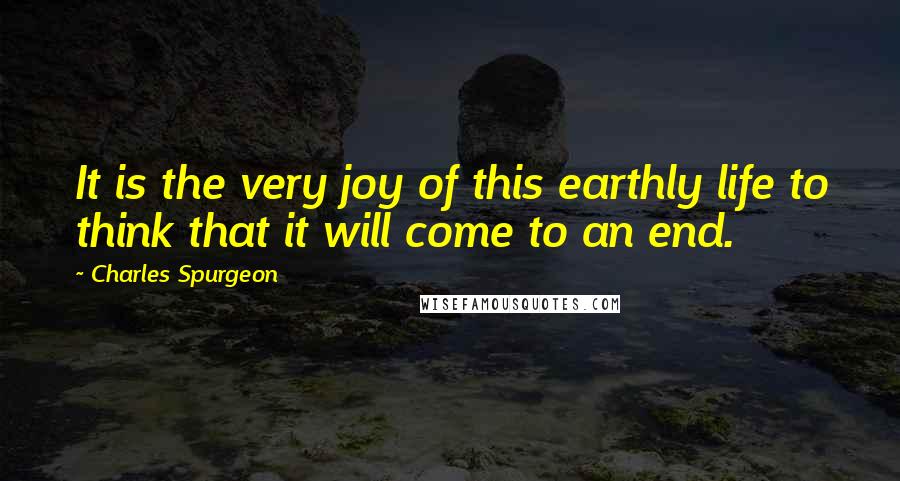 Charles Spurgeon Quotes: It is the very joy of this earthly life to think that it will come to an end.