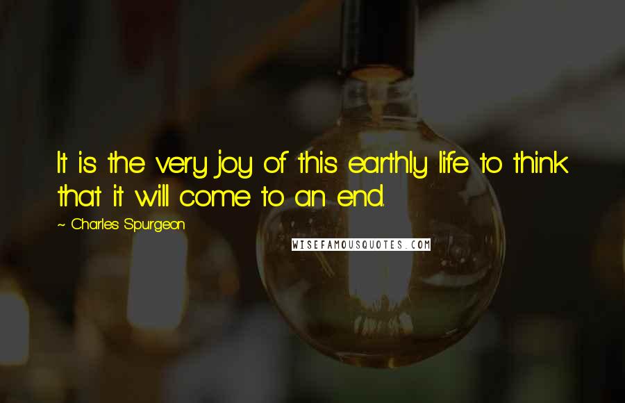 Charles Spurgeon Quotes: It is the very joy of this earthly life to think that it will come to an end.