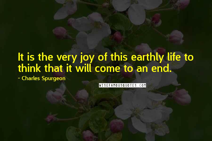 Charles Spurgeon Quotes: It is the very joy of this earthly life to think that it will come to an end.