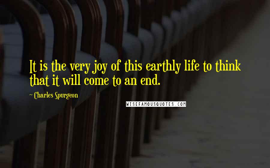 Charles Spurgeon Quotes: It is the very joy of this earthly life to think that it will come to an end.