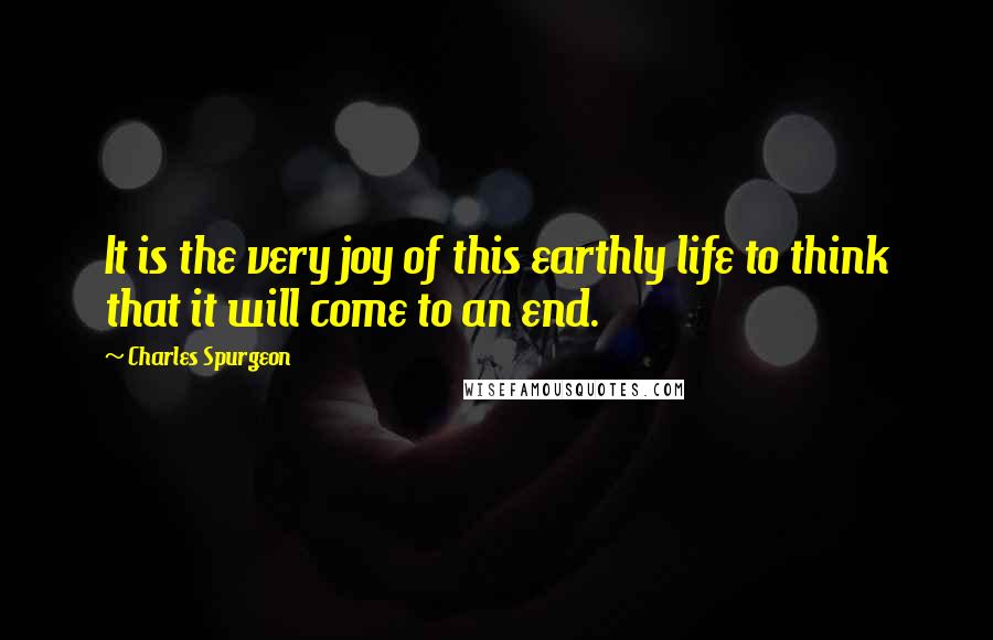 Charles Spurgeon Quotes: It is the very joy of this earthly life to think that it will come to an end.