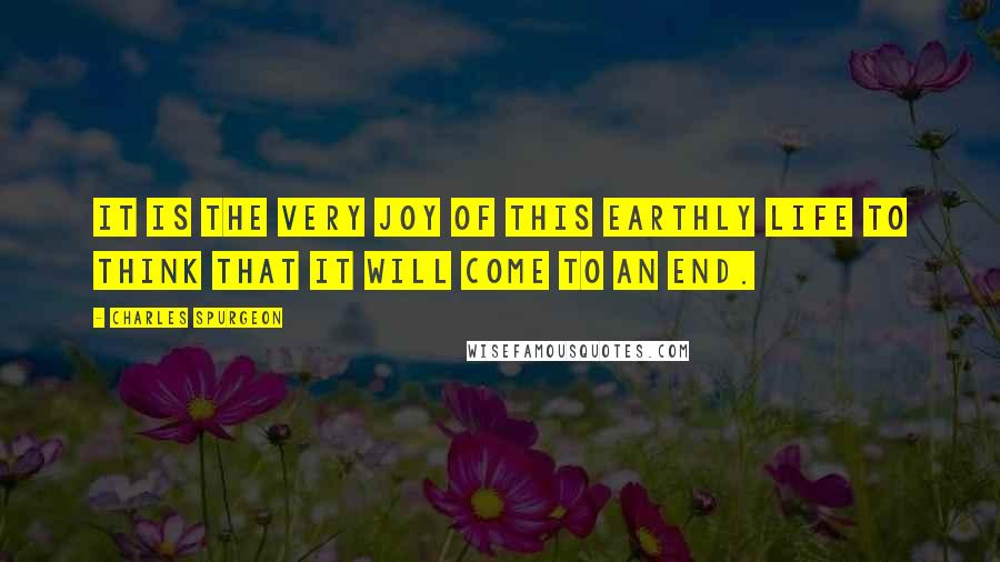Charles Spurgeon Quotes: It is the very joy of this earthly life to think that it will come to an end.