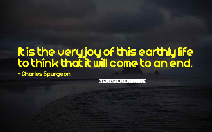 Charles Spurgeon Quotes: It is the very joy of this earthly life to think that it will come to an end.