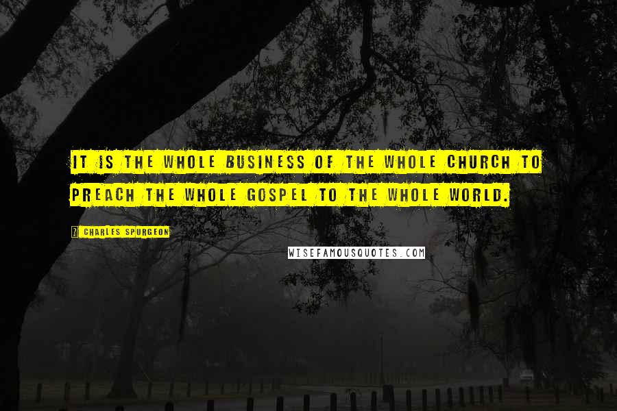 Charles Spurgeon Quotes: It is the whole business of the whole church to preach the whole gospel to the whole world.