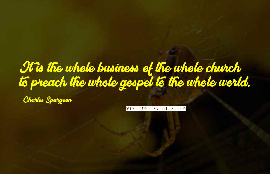 Charles Spurgeon Quotes: It is the whole business of the whole church to preach the whole gospel to the whole world.