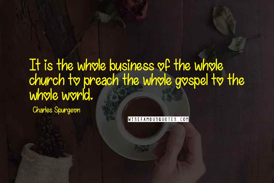 Charles Spurgeon Quotes: It is the whole business of the whole church to preach the whole gospel to the whole world.