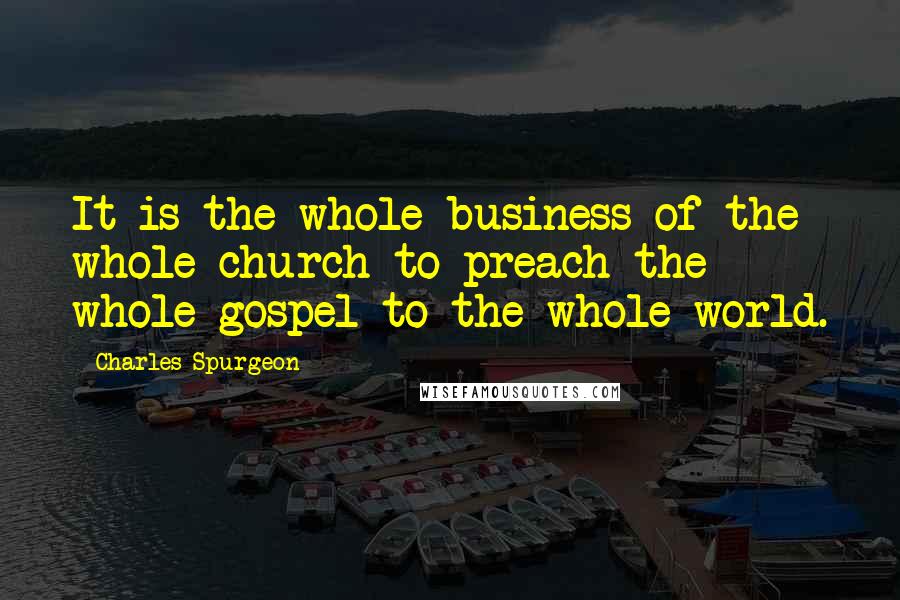 Charles Spurgeon Quotes: It is the whole business of the whole church to preach the whole gospel to the whole world.