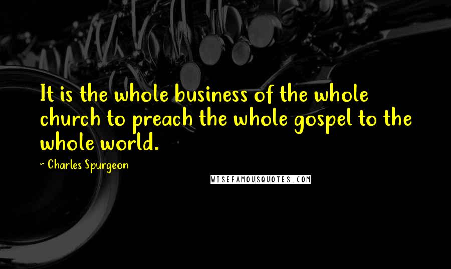 Charles Spurgeon Quotes: It is the whole business of the whole church to preach the whole gospel to the whole world.