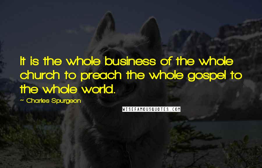 Charles Spurgeon Quotes: It is the whole business of the whole church to preach the whole gospel to the whole world.