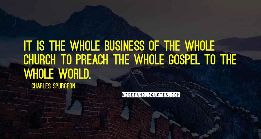 Charles Spurgeon Quotes: It is the whole business of the whole church to preach the whole gospel to the whole world.